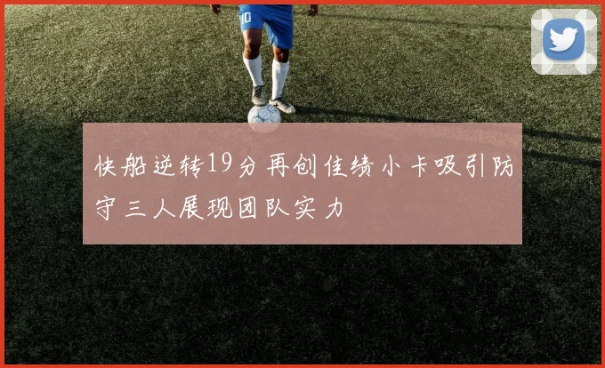 快船逆转19分再创佳绩小卡吸引防守三人展现团队实力
