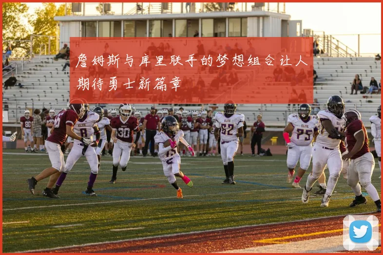 詹姆斯与库里联手的梦想组合让人期待勇士新篇章