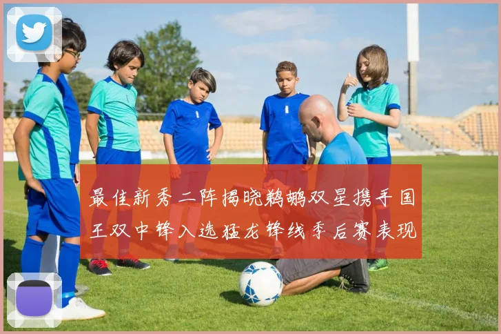 最佳新秀二阵揭晓鹈鹕双星携手国王双中锋入选猛龙锋线季后赛表现抢眼