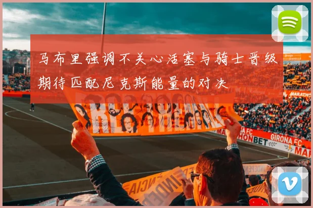 马布里强调不关心活塞与骑士晋级期待匹配尼克斯能量的对决