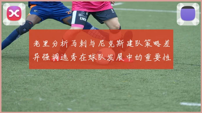 老里分析马刺与尼克斯建队策略差异强调选秀在球队发展中的重要性