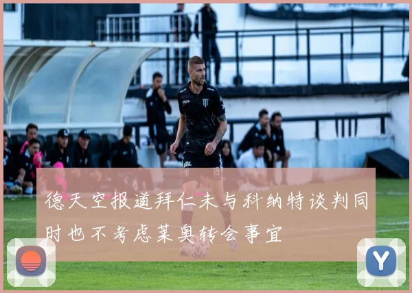 德天空报道拜仁未与科纳特谈判同时也不考虑莱奥转会事宜