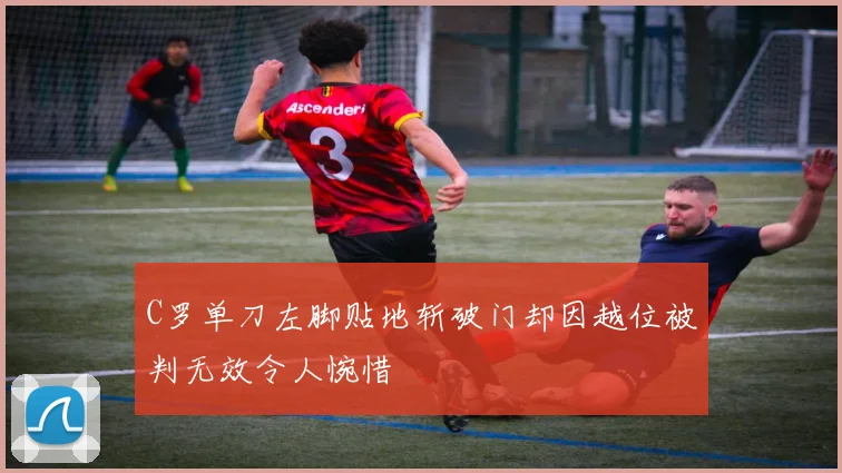 C罗单刀左脚贴地斩破门却因越位被判无效令人惋惜