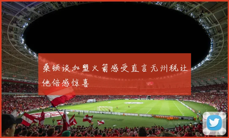 桑顿谈加盟火箭感受直言无州税让他倍感惊喜