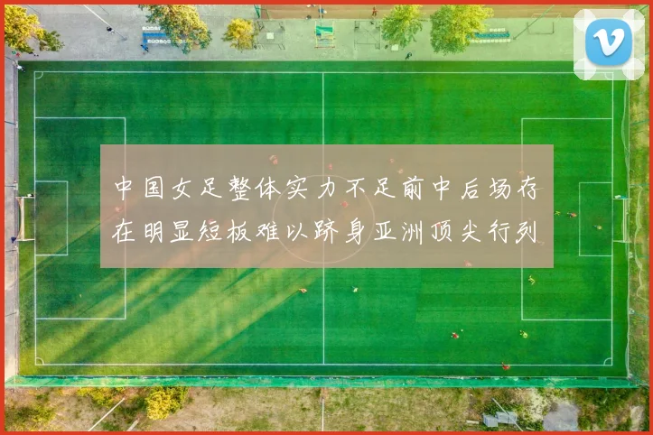 中国女足整体实力不足前中后场存在明显短板难以跻身亚洲顶尖行列