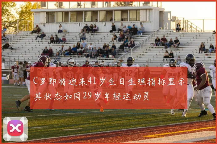 C罗即将迎来41岁生日生理指标显示其状态如同29岁年轻运动员