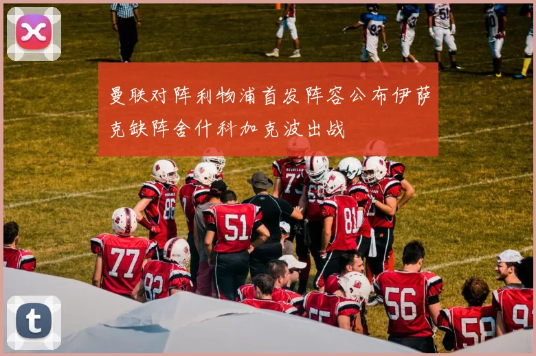曼联对阵利物浦首发阵容公布伊萨克缺阵舍什科加克波出战