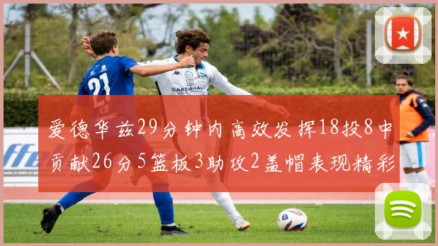 爱德华兹29分钟内高效发挥18投8中贡献26分5篮板3助攻2盖帽表现精彩但犯规频繁影响比赛乐趣