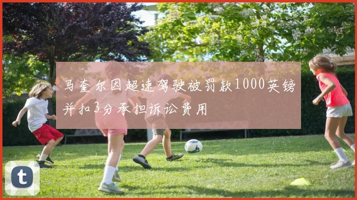 马奎尔因超速驾驶被罚款1000英镑并扣3分承担诉讼费用