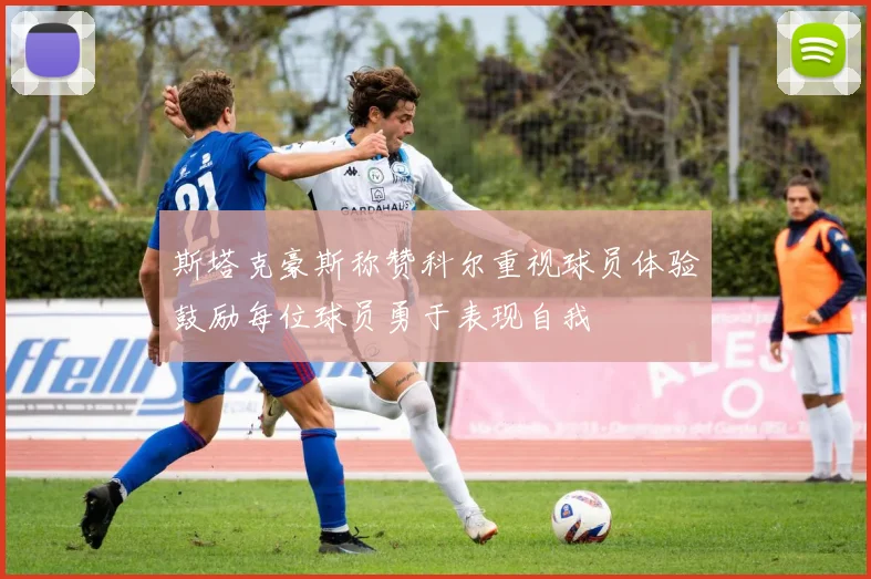斯塔克豪斯称赞科尔重视球员体验鼓励每位球员勇于表现自我