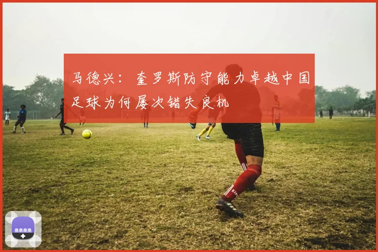 马德兴：奎罗斯防守能力卓越中国足球为何屡次错失良机