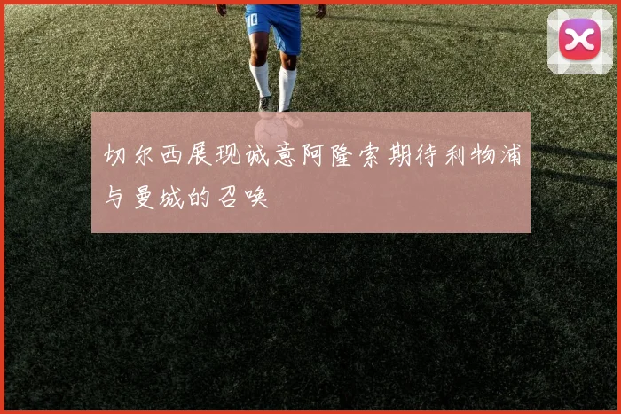 切尔西展现诚意阿隆索期待利物浦与曼城的召唤