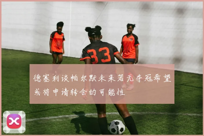 德塞利谈帕尔默未来若无夺冠希望或将申请转会的可能性