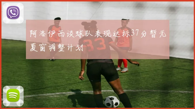 阿洛伊西谈球队表现达标37分暂无夏窗调整计划