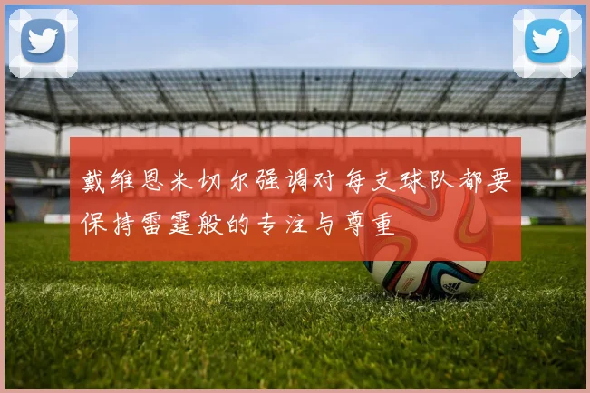 戴维恩米切尔强调对每支球队都要保持雷霆般的专注与尊重