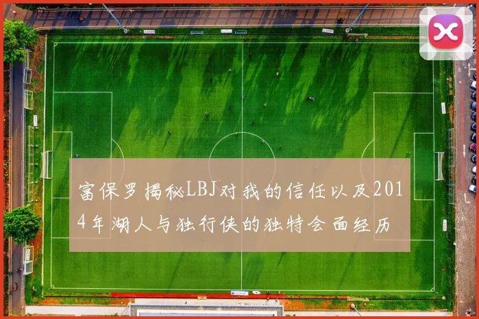 富保罗揭秘LBJ对我的信任以及2014年湖人与独行侠的独特会面经历
