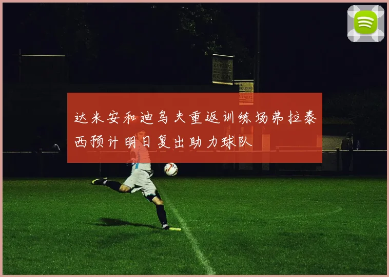 达米安和迪乌夫重返训练场弗拉泰西预计明日复出助力球队