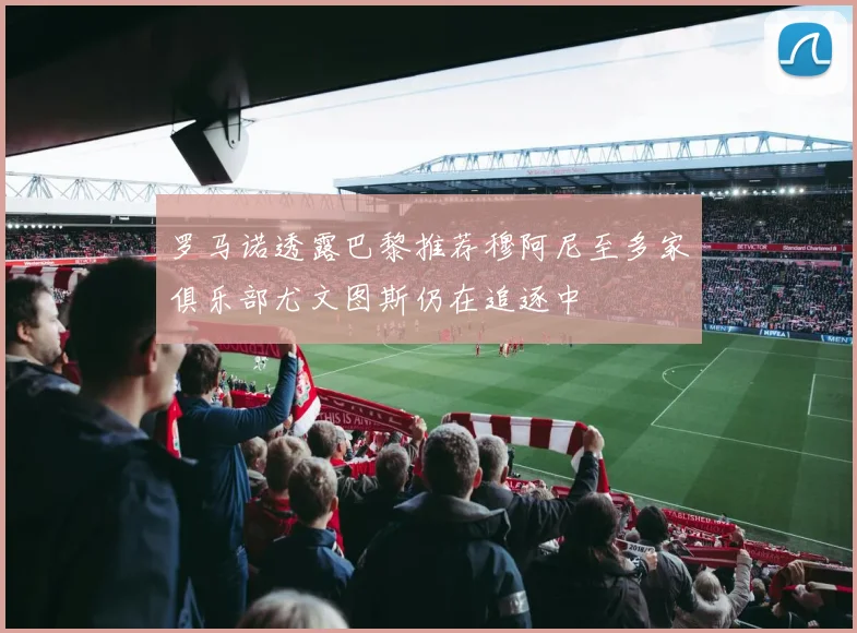 罗马诺透露巴黎推荐穆阿尼至多家俱乐部尤文图斯仍在追逐中