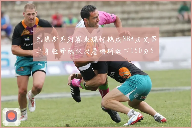 巴恩斯系列赛表现惊艳成NBA历史第二年轻锋线仅次詹姆斯砍下150分50助
