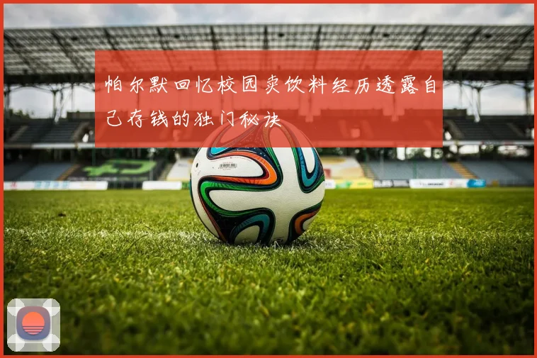 帕尔默回忆校园卖饮料经历透露自己存钱的独门秘诀