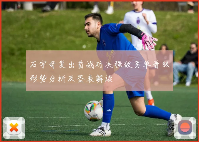 石宇奇复出首战对决强敌男单晋级形势分析及签表解读