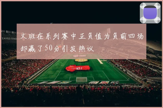 文班在系列赛中正负值为负前四场却赢了50分引发热议