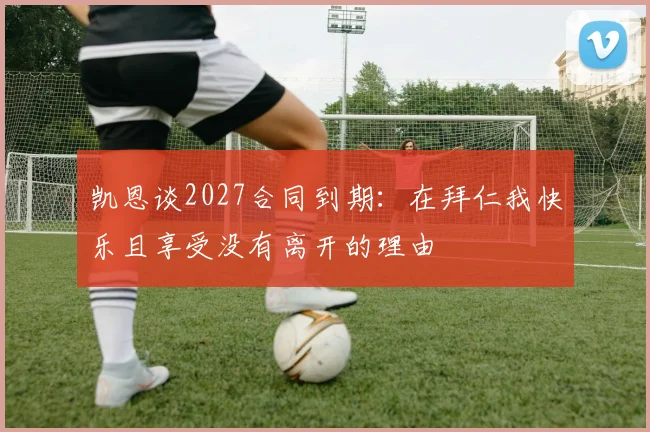 凯恩谈2027合同到期：在拜仁我快乐且享受没有离开的理由