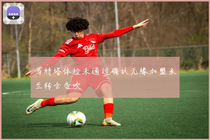 马特塔体检未通过确认无缘加盟米兰转会告吹