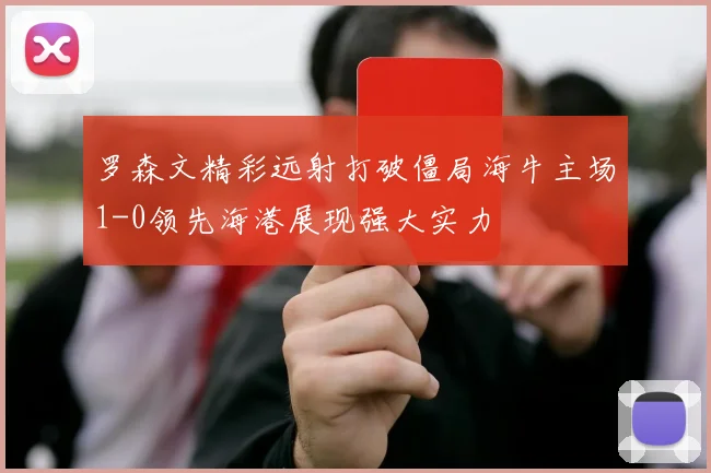 罗森文精彩远射打破僵局海牛主场1-0领先海港展现强大实力