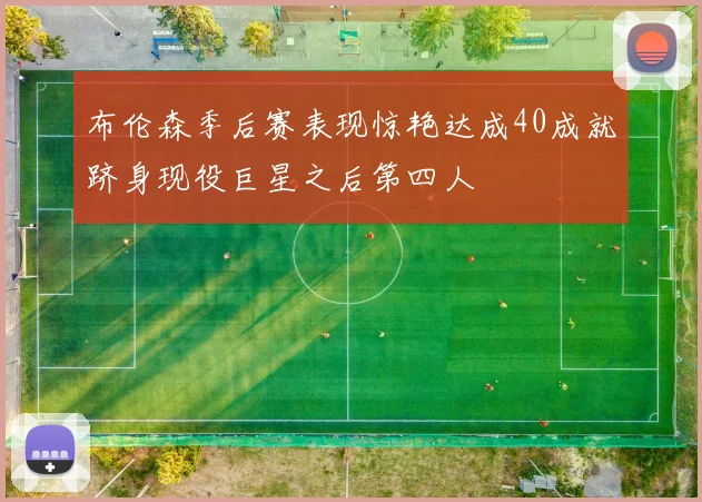 布伦森季后赛表现惊艳达成40成就跻身现役巨星之后第四人