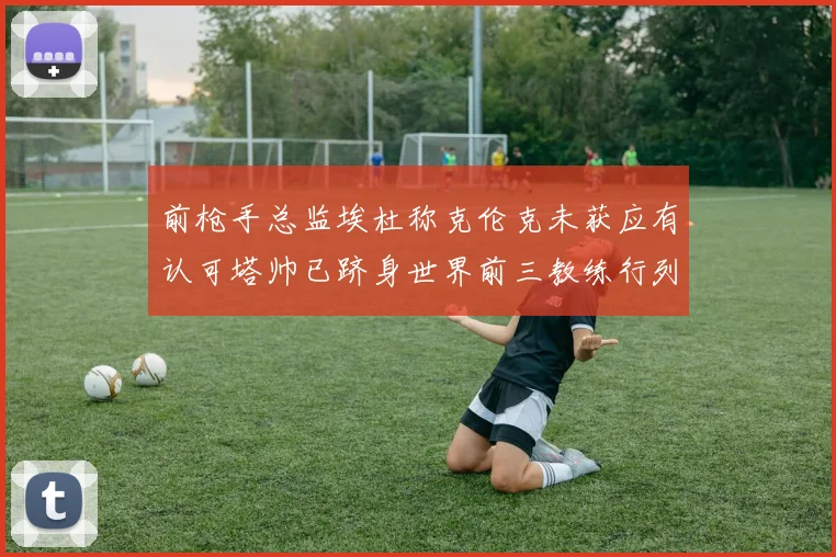 前枪手总监埃杜称克伦克未获应有认可塔帅已跻身世界前三教练行列