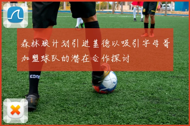 森林狼计划引进基德以吸引字母哥加盟球队的潜在合作探讨