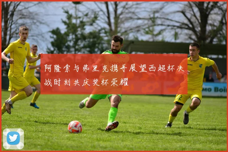 阿隆索与弗里克携手展望西超杯决战时刻共庆奖杯荣耀